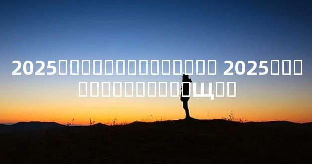 2025��������Ӹ����� 2025�������������Щ��